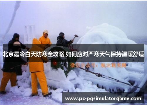 北京最冷白天防寒全攻略 如何应对严寒天气保持温暖舒适