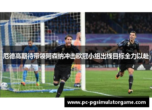 厄德高期待带领阿森纳冲击欧冠小组出线目标全力以赴