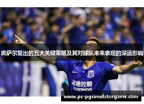奥萨尔复出的五大关键策略及其对球队未来表现的深远影响