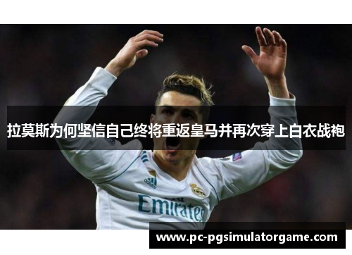拉莫斯为何坚信自己终将重返皇马并再次穿上白衣战袍