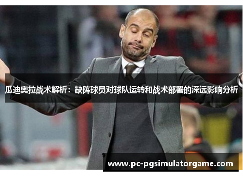 瓜迪奥拉战术解析：缺阵球员对球队运转和战术部署的深远影响分析