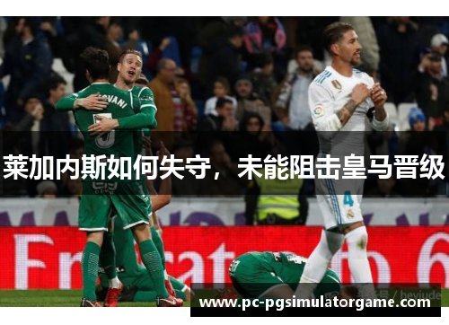 莱加内斯如何失守，未能阻击皇马晋级