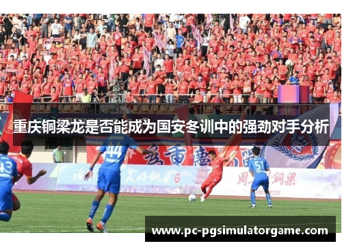 重庆铜梁龙是否能成为国安冬训中的强劲对手分析