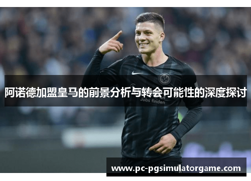 阿诺德加盟皇马的前景分析与转会可能性的深度探讨