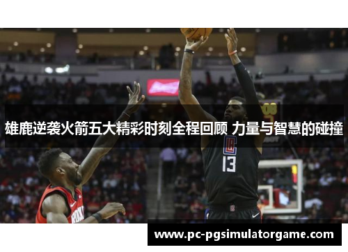 雄鹿逆袭火箭五大精彩时刻全程回顾 力量与智慧的碰撞