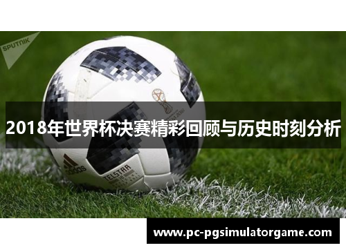2018年世界杯决赛精彩回顾与历史时刻分析