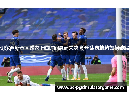 切尔西新赛季球衣上线时间悬而未决 粉丝焦虑情绪如何破解