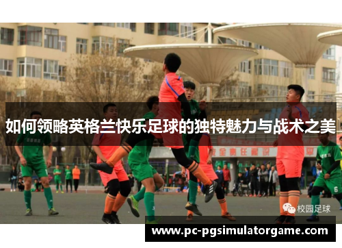 如何领略英格兰快乐足球的独特魅力与战术之美