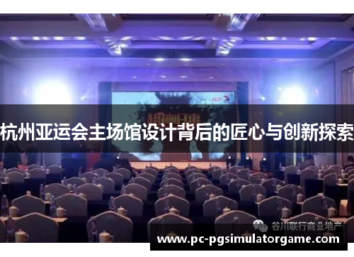 杭州亚运会主场馆设计背后的匠心与创新探索