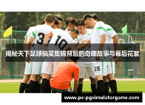 揭秘天下足球搞笑集锦背后的奇趣故事与幕后花絮