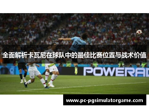 全面解析卡瓦尼在球队中的最佳比赛位置与战术价值