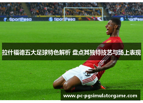 拉什福德五大足球特色解析 盘点其独特技艺与场上表现