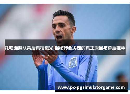 扎哈维离队背后真相曝光 揭秘转会决定的真正原因与幕后推手