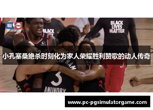 小孔塞桑绝杀时刻化为家人荣耀胜利赞歌的动人传奇