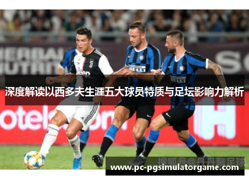 深度解读以西多夫生涯五大球员特质与足坛影响力解析