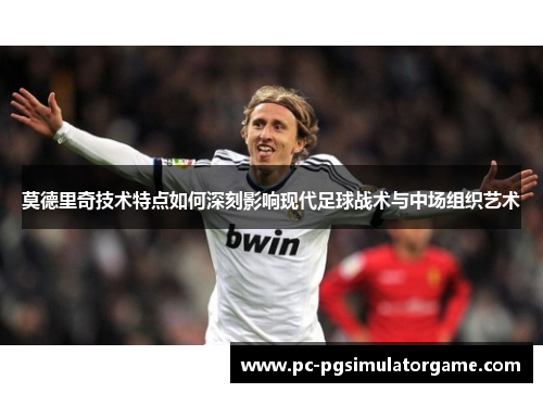 莫德里奇技术特点如何深刻影响现代足球战术与中场组织艺术