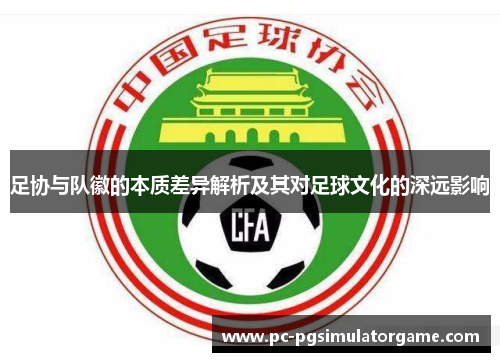 足协与队徽的本质差异解析及其对足球文化的深远影响