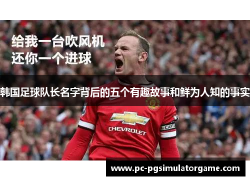 韩国足球队长名字背后的五个有趣故事和鲜为人知的事实