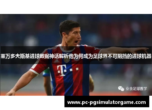 莱万多夫斯基进球数据神话解析他为何成为足球界不可阻挡的进球机器