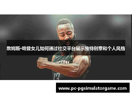 詹姆斯·哈登女儿如何通过社交平台展示独特创意和个人风格