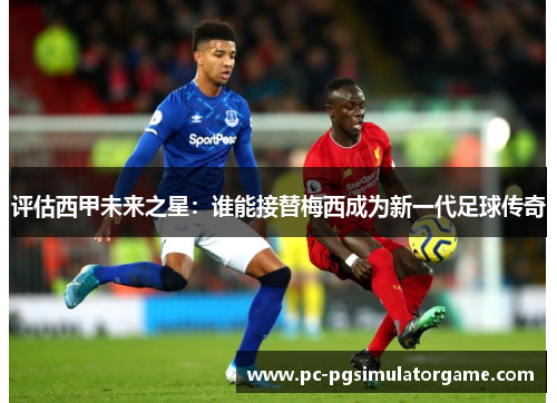 评估西甲未来之星:谁能接替梅西成为新一代足球传奇
