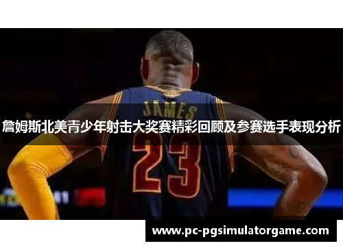 詹姆斯北美青少年射击大奖赛精彩回顾及参赛选手表现分析