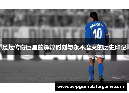 足坛传奇巨星的辉煌时刻与永不磨灭的历史印记