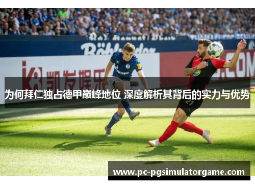 为何拜仁独占德甲巅峰地位 深度解析其背后的实力与优势 为何拜仁独占德甲巅峰地位 深度解析其背后的实力与优势