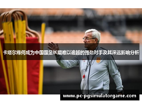 卡塔尔缘何成为中国国足长期难以逾越的强劲对手及其深远影响分析