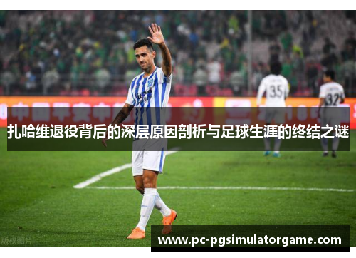 扎哈维退役背后的深层原因剖析与足球生涯的终结之谜