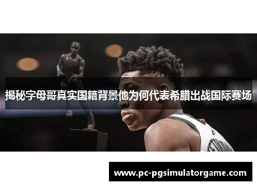 揭秘字母哥真实国籍背景他为何代表希腊出战国际赛场
