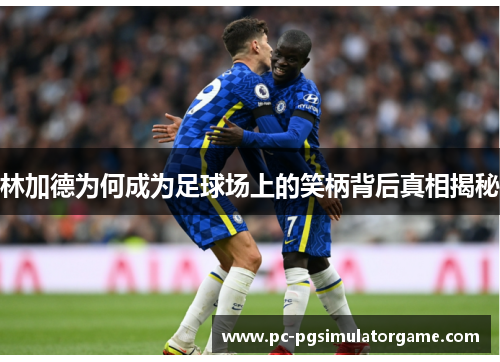 林加德为何成为足球场上的笑柄背后真相揭秘