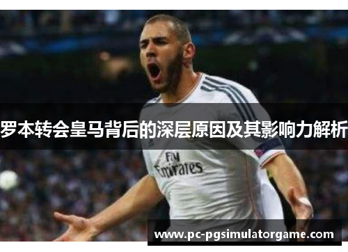 罗本转会皇马背后的深层原因及其影响力解析
