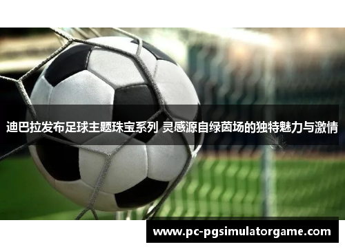 迪巴拉发布足球主题珠宝系列 灵感源自绿茵场的独特魅力与激情 迪巴拉发布足球主题珠宝系列 灵感源自绿茵场的独特魅力与激情