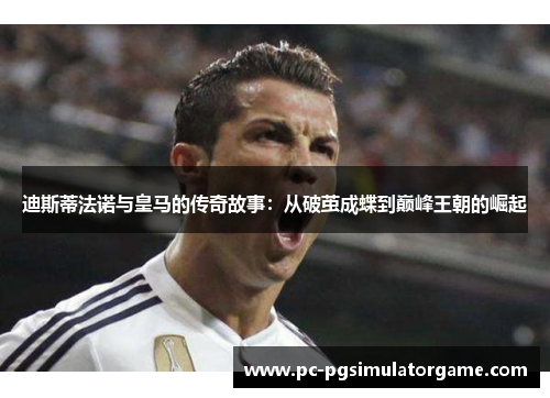 迪斯蒂法诺与皇马的传奇故事：从破茧成蝶到巅峰王朝的崛起